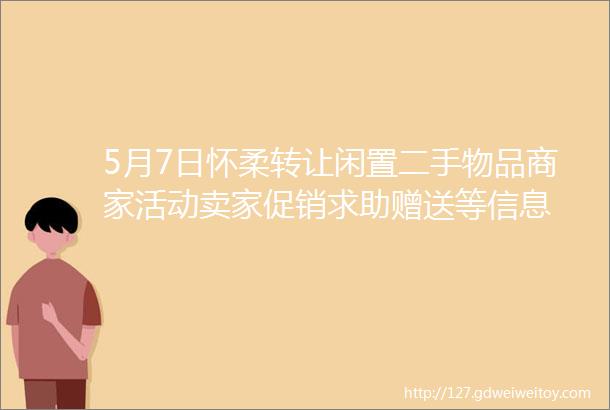 5月7日怀柔转让闲置二手物品商家活动卖家促销求助赠送等信息