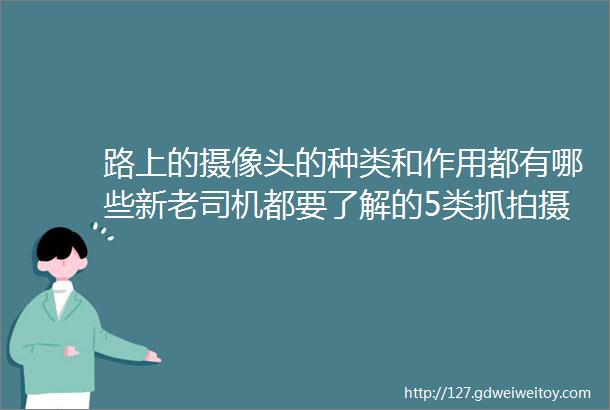 路上的摄像头的种类和作用都有哪些新老司机都要了解的5类抓拍摄像头行车规避违章