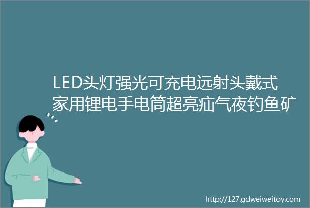 LED头灯强光可充电远射头戴式家用锂电手电筒超亮疝气夜钓鱼矿灯